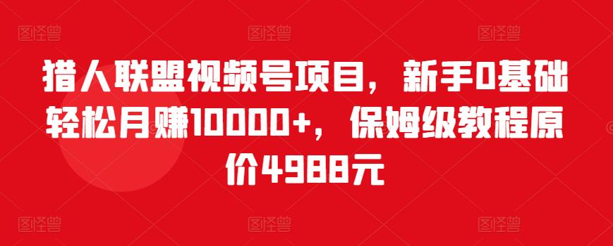 猎人联盟视频号项目，新手0基础轻松月赚10000+，保姆级教程原价4988元-一点通资源网