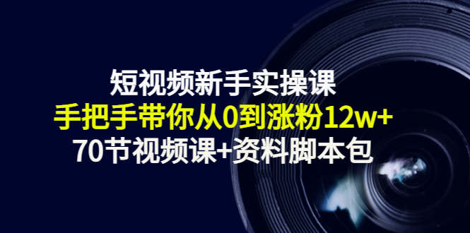 短视频新手实操课：手把手带你从0到涨粉12w+（70节视频课+资料脚本包）-一点通资源网