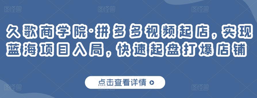 久歌商学院·拼多多视频起店，实现蓝海项目入局，快速起盘打爆店铺-一点通资源网