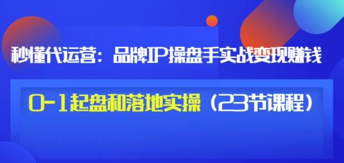 秒懂代运营：品牌IP操盘手实战赚钱，0-1起盘和落地实操（23节课程）价值199-一点通资源网