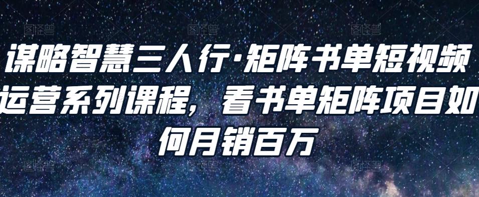谋略智慧三人行·矩阵书单短视频运营系列课程，看书单矩阵项目如何月销百万-一点通资源网