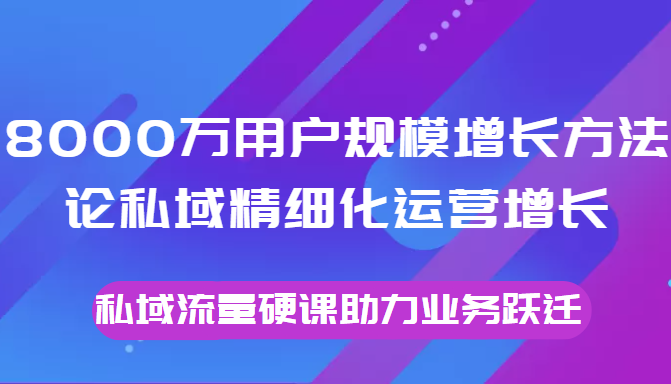 8000万用户规模增长方法论私域精细化运营增长，私域流量硬课助力业务跃迁-一点通资源网