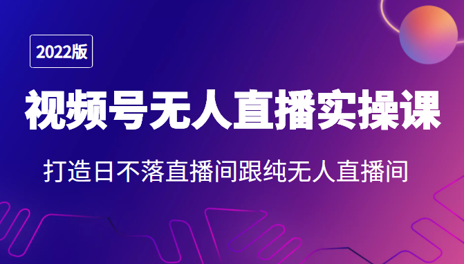 2022年视频号无人直播实操课，打造日不落直播间跟纯无人直播间-一点通资源网