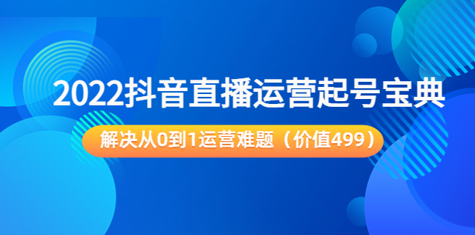 2022抖音直播运营起号宝典：解决从0到1运营难题（价值499元）-一点通资源网