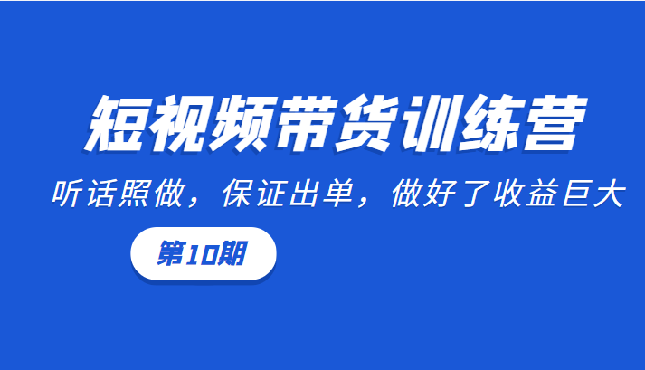 短视频带货训练营：听话照做，保证出单，做好了收益巨大（第10期）-一点通资源网