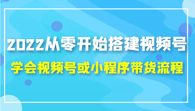 2022从零开始搭建视频号,学会视频号或小程序带货流程（价值599元）-一点通资源网