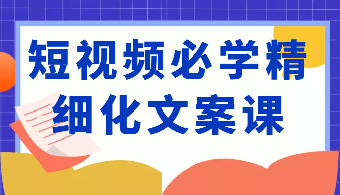 短视频必学精细化文案课，提升你的内容创作能力、升级迭代能力和变现力（价值333元）-一点通资源网