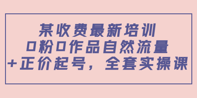 某最新收费培训内容：0粉0作品自然流量+正价起号，全套实操课-一点通资源网