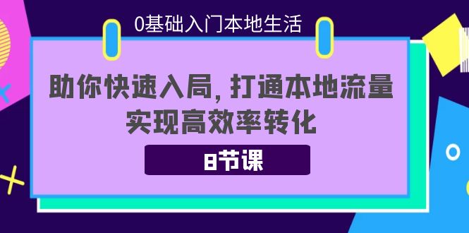 0基础入门本地生活：助你快速入局，8节课带你打通本地流量，实现高效率转化-一点通资源网