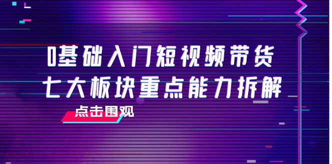 0基础入门短视频带货，七大板块重点能力拆解，7节精品课4小时干货-一点通资源网