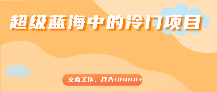 超级蓝海中的冷门项目，文档工作，好玩又赚钱，月入10000+-一点通资源网