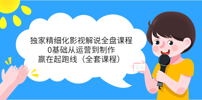 独家精细化影视解说全盘课程，0基础从运营到制作，赢在起跑线（全套课程）-一点通资源网