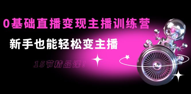 0基础直播变现主播训练营：新手也能轻松变主播，15节精品课-一点通资源网
