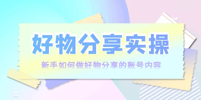 好物分享实操：新手如何做好物分享的账号内容，实操教学-一点通资源网