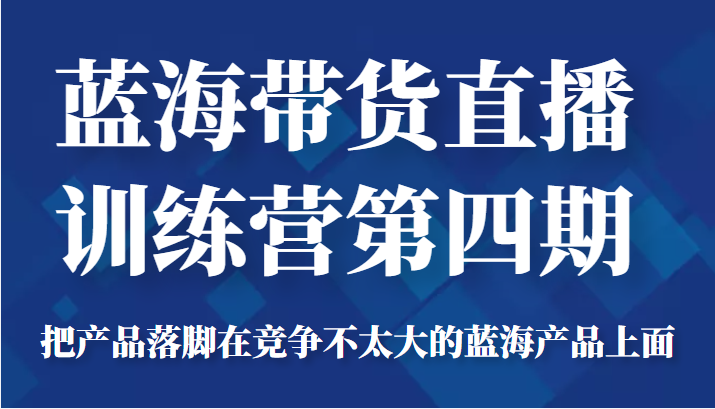 蓝海带货直播训练营第四期，把产品落脚在竞争不太大的蓝海产品上面（价值4980元）-一点通资源网
