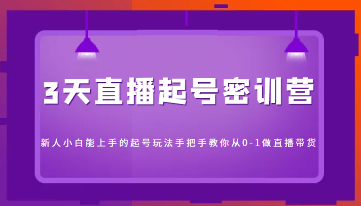3天直播起号密训营，新人小白能上手的起号玩法，手把手教你从0-1做直播带货-一点通资源网