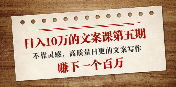 日入10万的文案课第五期， 不靠灵感，高质量日更的文案写作，赚下一个百万-一点通资源网