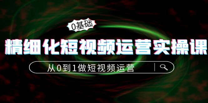 精细化短视频运营实操课，从0到1做短视频运营：算法篇+定位篇+内容篇-一点通资源网
