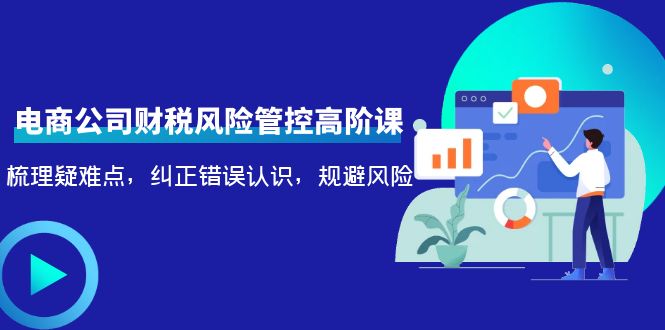 电商公司财税风险管控高阶课，梳理疑难点，纠正错误认识，规避风险-一点通资源网