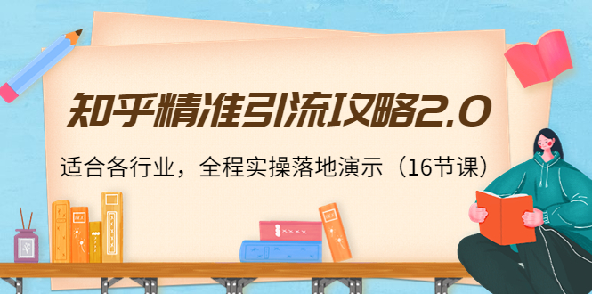 知乎精准引流攻略2.0，适合各行业，全程实操落地演示（16节课）-一点通资源网