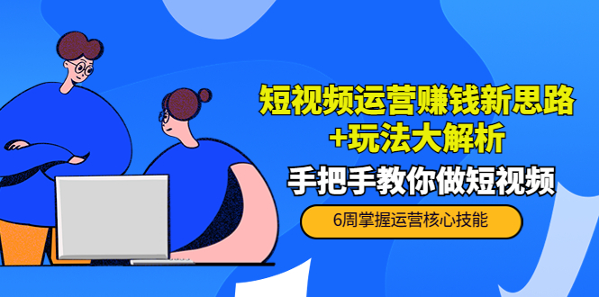 短视频运营赚钱新思路+玩法大解析：手把手教你做短视频【PETER最新更新中】-一点通资源网