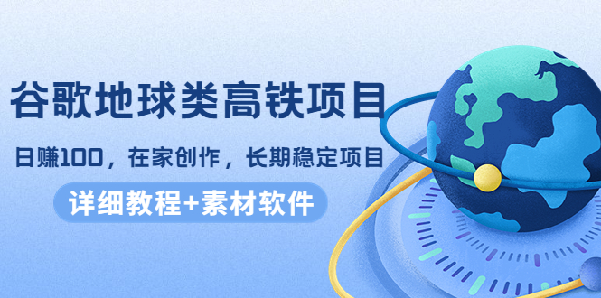 谷歌地球类高铁项目，日赚100，在家创作，长期稳定项目（教程+素材软件）-一点通资源网