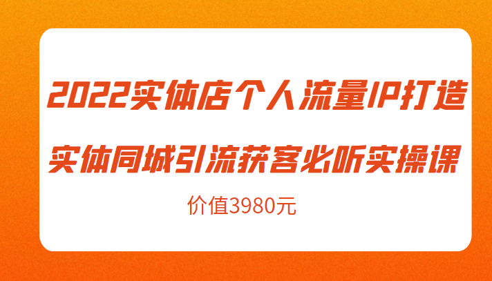 2022实体店个人流量IP打造实体同城引流获客必听实操课，61节完整版（价值3980元）-一点通资源网