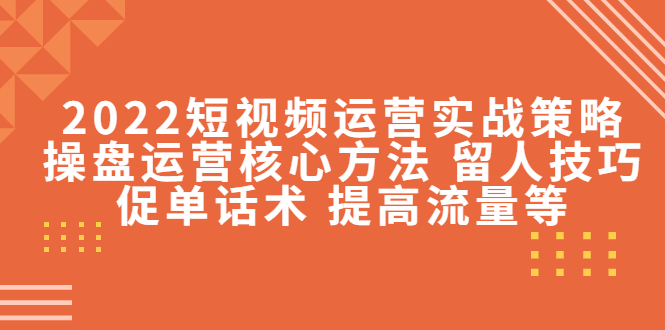 2022短视频运营实战策略：操盘运营核心方法 留人技巧促单话术 提高流量等-一点通资源网