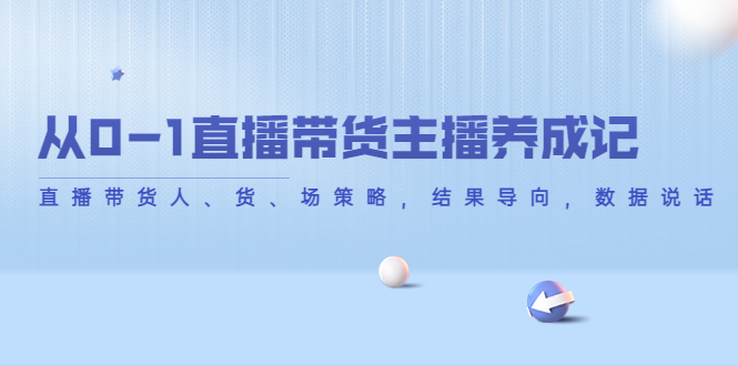 从0-1直播带货主播养成记，直播带货人、货、场策略，结果导向，数据说话-一点通资源网