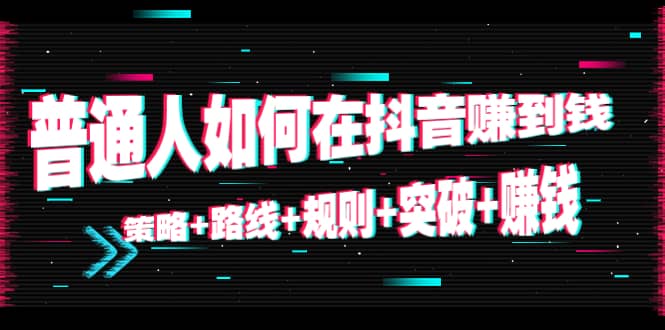 普通人如何在抖音赚到钱：策略 路线 规则 突破 赚钱（10节课）-一点通资源网