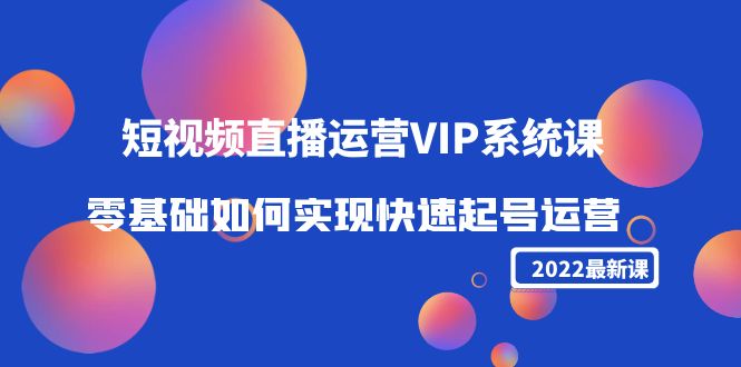 2022短视频直播运营VIP系统课：零基础如何实现快速起号运营（价值2999元）-一点通资源网