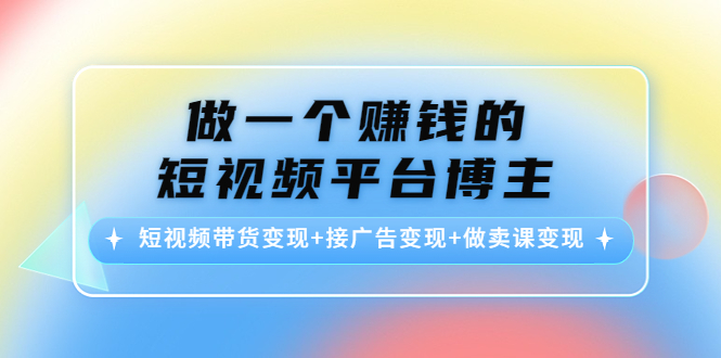做一个赚钱的短视频平台博主：短视频带货变现+接广告变现+做卖课变现-一点通资源网