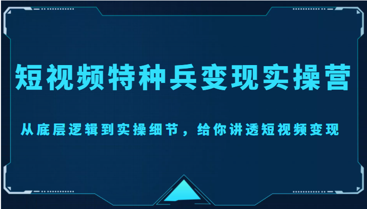短视频特种兵变现实操营，从底层逻辑到实操细节，给你讲透短视频变现（价值2499元）-一点通资源网