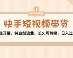 快手短视频带货:零粉丝开撸,纯自然流量,长久可持续,日入过万W-一点通资源网