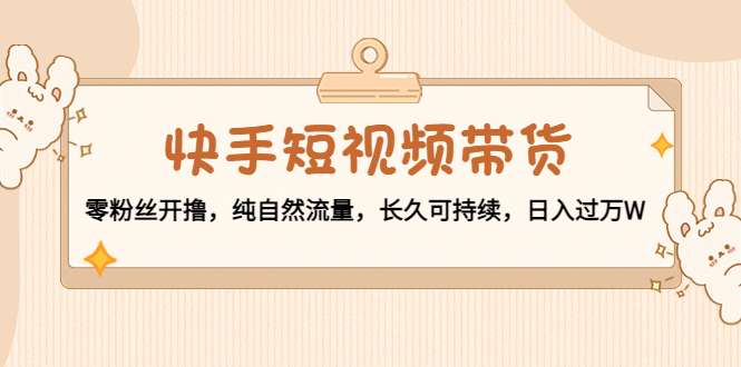 快手短视频带货：零粉丝开撸，纯自然流量，长久可持续，日入过万W-一点通资源网