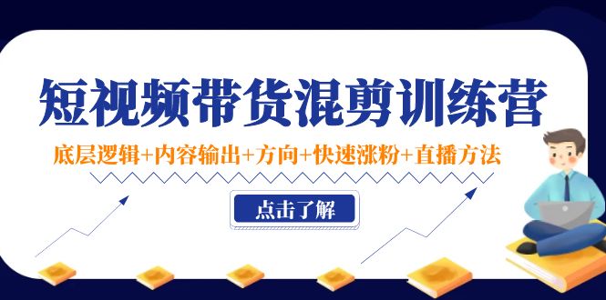 短视频带货混剪训练营：底层逻辑+内容输出+方向+快速涨粉+直播方法-一点通资源网