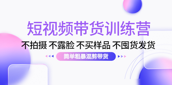 短视频带货训练营：不拍摄 不露脸 不买样品 不囤货发货 简单粗暴混剪带货（第三期）-一点通资源网
