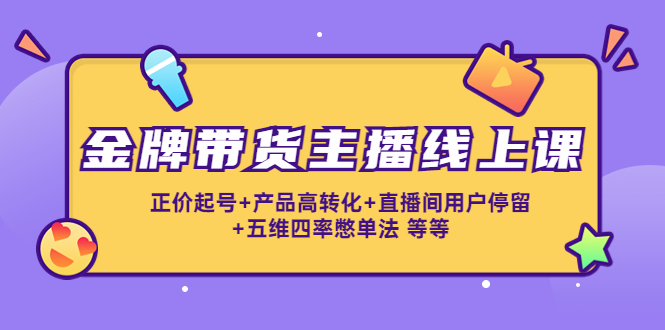 金牌带货主播线上课：正价起号+产品高转化+直播间用户停留+五维四率憋单法-一点通资源网