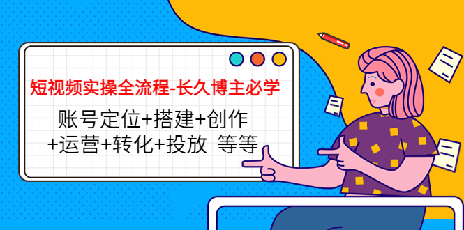短视频实操全流程-长久博主必学：账号定位+搭建+创作+运营+转化+投放 等等-一点通资源网