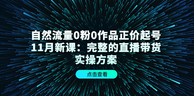 自然流量0粉0作品正价起号11月新课：完整的直播带货实操方案-一点通资源网