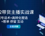 2022带货主播实战课:起号话术+高转化塑造+憋单 停留 互动 全面讲解-一点通资源网