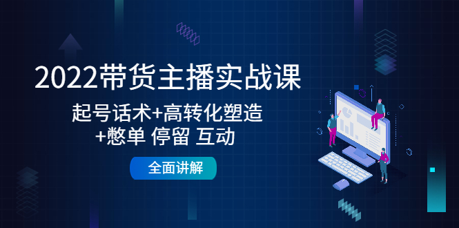2022带货主播实战课：起号话术+高转化塑造+憋单 停留 互动 全面讲解-一点通资源网