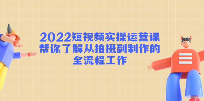 2022短视频实操运营课：帮你了解从拍摄到制作的全流程工作-一点通资源网