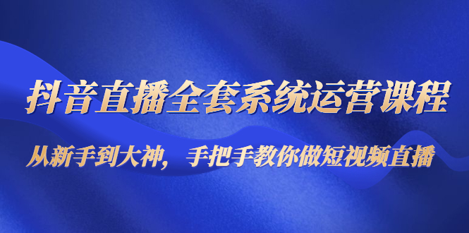 抖音直播全套系统运营课程：从新手到大神，手把手教你做直播短视频-一点通资源网