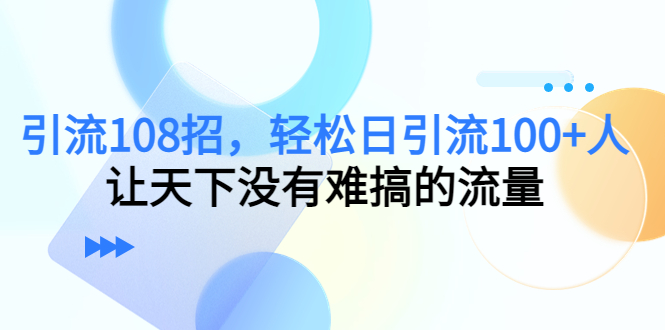 引流108招，轻松日引流100+人，让天下没有难搞的流量-一点通资源网