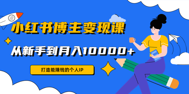 小红书博主变现课：打造能赚钱的个人IP，从新手到月入10000+(9节课)-一点通资源网