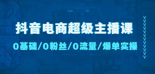 抖音电商超级主播课：0基础、0粉丝、0流量、爆单实操！-一点通资源网