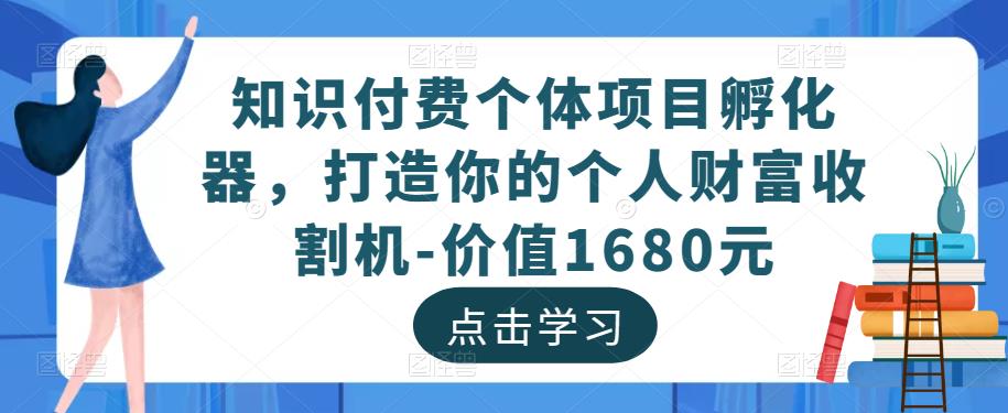 知识付费个体项目孵化器，打造你的个人财富收割机-价值1680元-一点通资源网