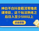 绅白不白抖音截流零撸卖课项目,这个玩法熟练之后日入至少500以上-一点通资源网