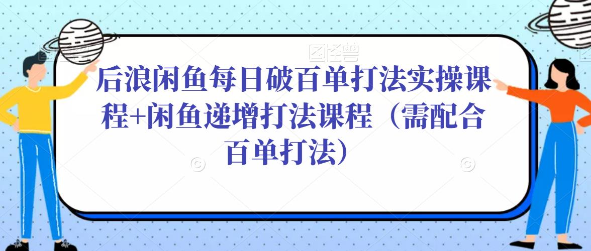 后浪闲鱼每日破百单打法实操课程+闲鱼递增打法课程（需配合百单打法）-一点通资源网
